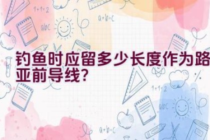 钓鱼时应留多少长度作为路亚前导线？