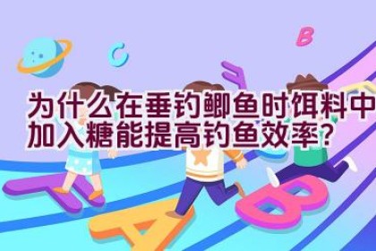 为什么在垂钓鲫鱼时饵料中加入糖能提高钓鱼效率？