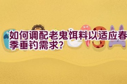 如何调配老鬼饵料以适应春季垂钓需求？