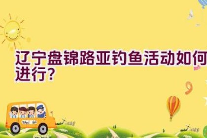 “辽宁盘锦路亚钓鱼活动如何进行？”