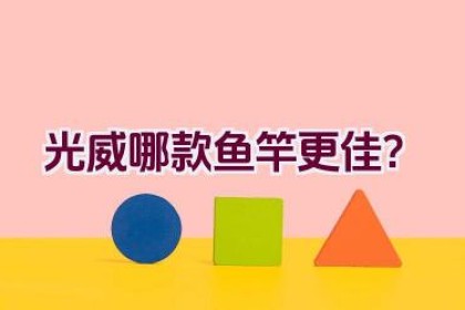 光威哪款鱼竿更佳？