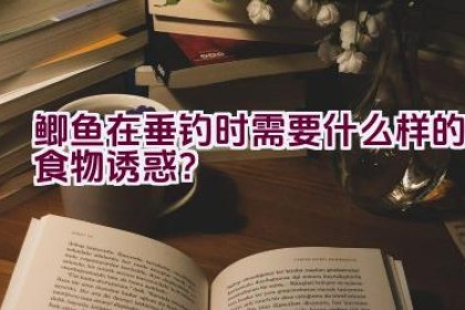 鲫鱼在垂钓时需要什么样的食物诱惑？