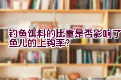 钓鱼饵料的比重是否影响了鱼儿的上钩率？