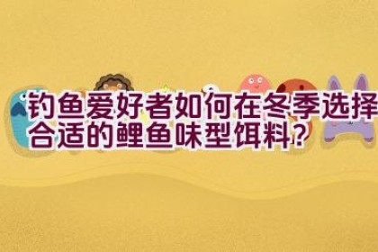 钓鱼爱好者如何在冬季选择合适的鲤鱼味型饵料？