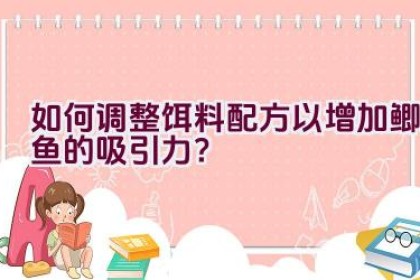 如何调整饵料配方以增加鲫鱼的吸引力？