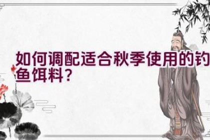 如何调配适合秋季使用的钓鱼饵料？
