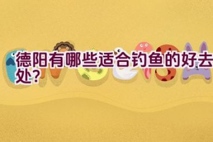 德阳有哪些适合钓鱼的好去处？