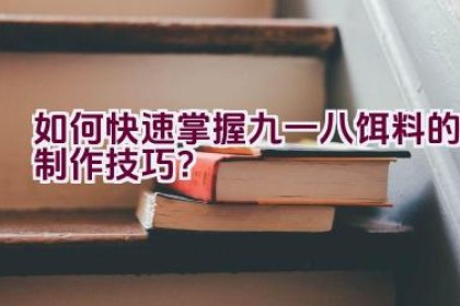 如何快速掌握九一八饵料的制作技巧？