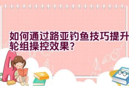 如何通过路亚钓鱼技巧提升轮组操控效果？
