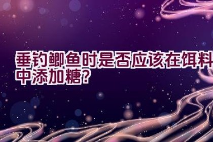 垂钓鲫鱼时是否应该在饵料中添加糖？