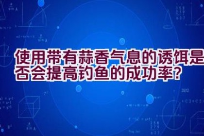 使用带有蒜香气息的诱饵是否会提高钓鱼的成功率？