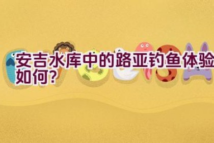 安吉水库中的路亚钓鱼体验如何？