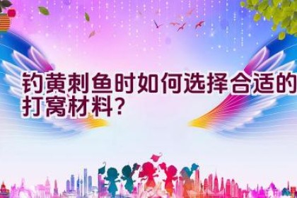 钓黄刺鱼时如何选择合适的打窝材料？