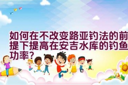 如何在不改变路亚钓法的前提下提高在安吉水库的钓鱼成功率？