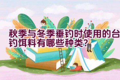秋季与冬季垂钓时使用的台钓饵料有哪些种类？