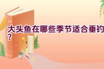 大头鱼在哪些季节适合垂钓？