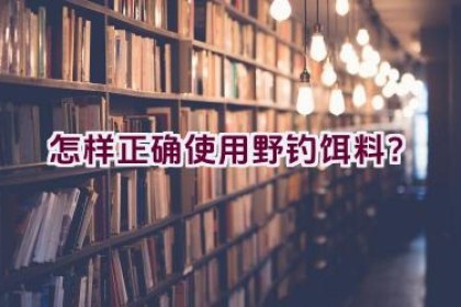 怎样正确使用野钓饵料？