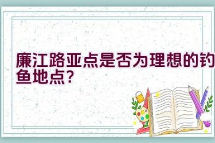 廉江路亚点是否为理想的钓鱼地点？