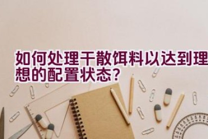 如何处理干散饵料以达到理想的配置状态？