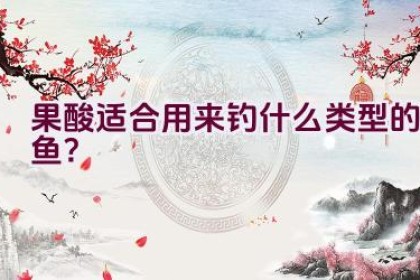 果酸适合用来钓什么类型的鱼？