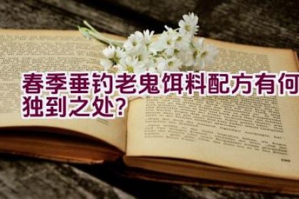 春季垂钓老鬼饵料配方有何独到之处？