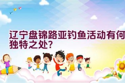 辽宁盘锦路亚钓鱼活动有何独特之处？