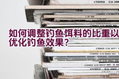 “如何调整钓鱼饵料的比重以优化钓鱼效果？”
