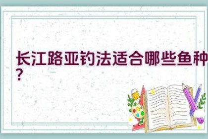 长江路亚钓法适合哪些鱼种？