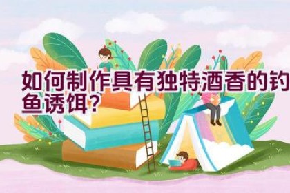 如何制作具有独特酒香的钓鱼诱饵？