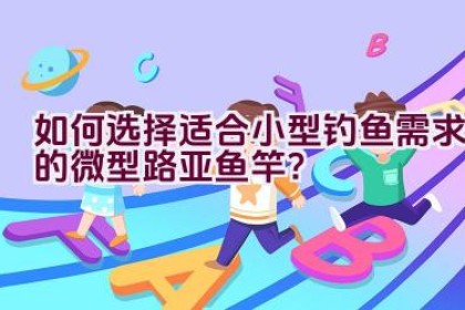 如何选择适合小型钓鱼需求的微型路亚鱼竿？