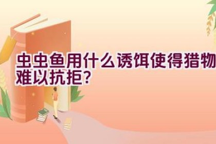 虫虫鱼用什么诱饵使得猎物难以抗拒？