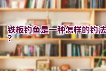 铁板钓鱼是一种怎样的钓法？