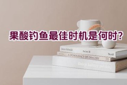 果酸钓鱼最佳时机是何时？