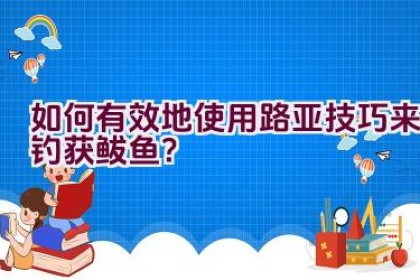 如何有效地使用路亚技巧来钓获鲅鱼？
