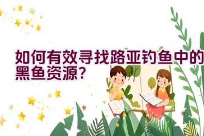 如何有效寻找路亚钓鱼中的黑鱼资源？