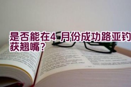 是否能在4月份成功路亚钓获翘嘴？