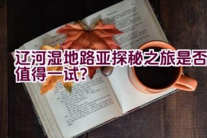 辽河湿地路亚探秘之旅是否值得一试？