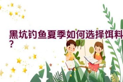 黑坑钓鱼夏季如何选择饵料？