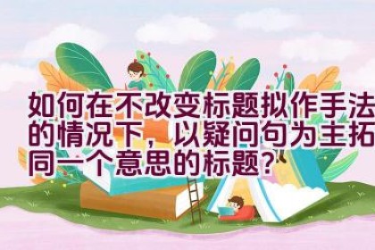 如何在不改变标题拟作手法的情况下，以疑问句为主拓展同一个意思的标题？