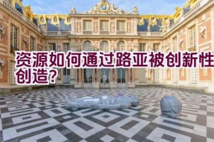 资源如何通过路亚被创新性创造？