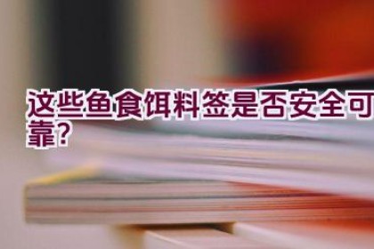 “这些鱼食饵料签是否安全可靠？”