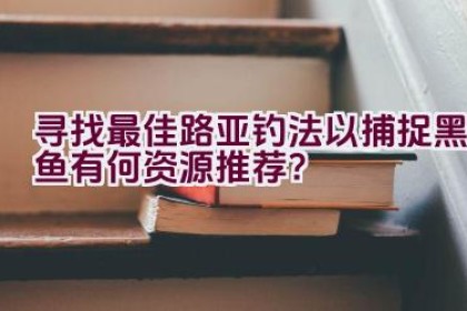 寻找最佳路亚钓法以捕捉黑鱼有何资源推荐？