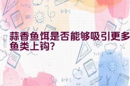 蒜香鱼饵是否能够吸引更多鱼类上钩？