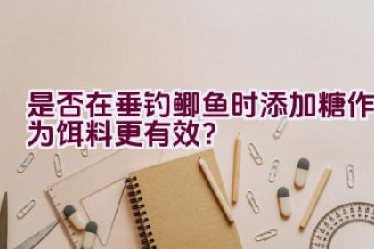 是否在垂钓鲫鱼时添加糖作为饵料更有效？