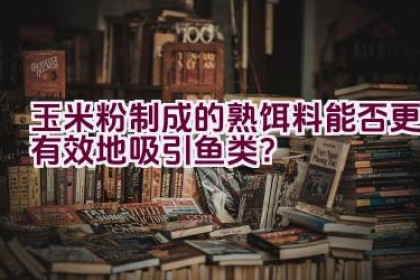 玉米粉制成的熟饵料能否更有效地吸引鱼类？