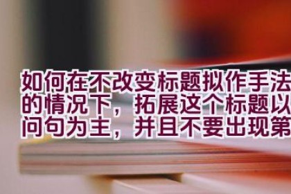 如何在不改变标题拟作手法的情况下，拓展这个标题以疑问句为主，并且不要出现第一人称？