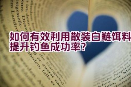如何有效利用散装白鲢饵料提升钓鱼成功率？