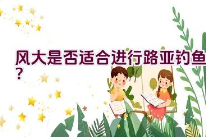 风大是否适合进行路亚钓鱼？