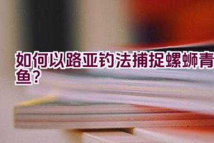 如何以路亚钓法捕捉螺蛳青鱼？