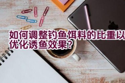如何调整钓鱼饵料的比重以优化诱鱼效果？